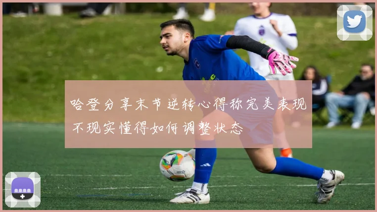 哈登分享末节逆转心得称完美表现不现实懂得如何调整状态