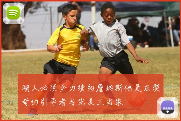 湖人必须全力续约詹姆斯他是东契奇的引导者与完美三当家