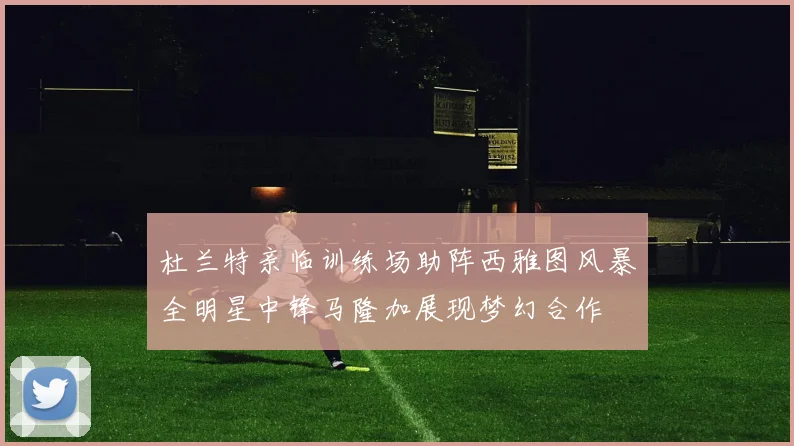 杜兰特亲临训练场助阵西雅图风暴全明星中锋马隆加展现梦幻合作