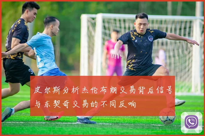 皮尔斯分析杰伦布朗交易背后信号与东契奇交易的不同反响