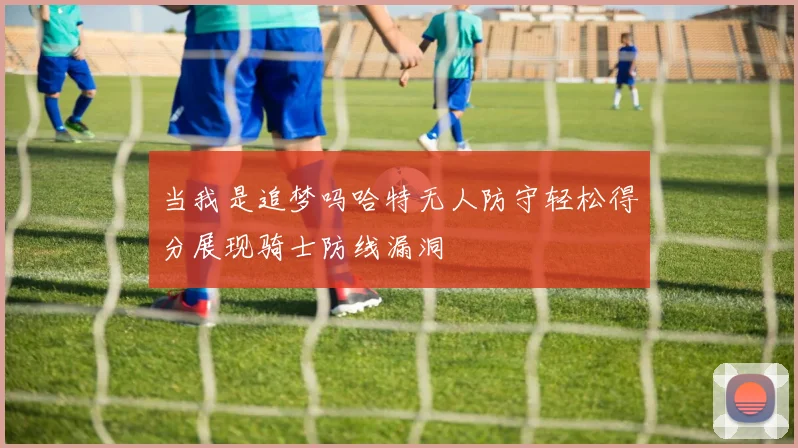 当我是追梦吗哈特无人防守轻松得分展现骑士防线漏洞