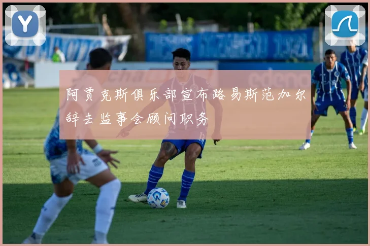 阿贾克斯俱乐部宣布路易斯范加尔辞去监事会顾问职务
