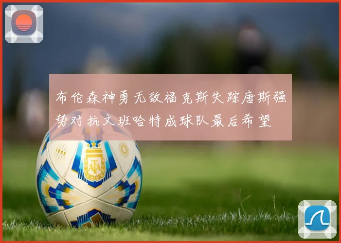 布伦森神勇无敌福克斯失踪唐斯强势对抗文班哈特成球队最后希望