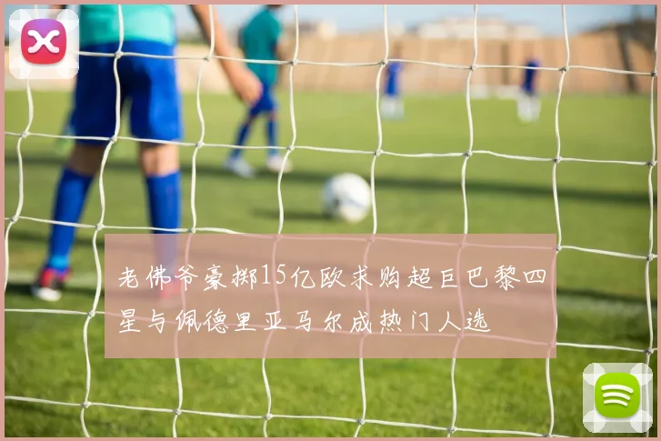 老佛爷豪掷15亿欧求购超巨巴黎四星与佩德里亚马尔成热门人选