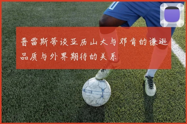 普雷斯蒂谈亚历山大与邓肯的谦逊品质与外界期待的关系