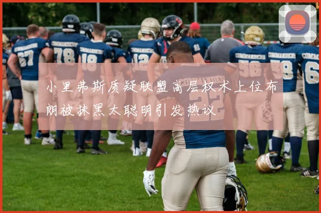 小里弗斯质疑联盟高层权术上位布朗被抹黑太聪明引发热议