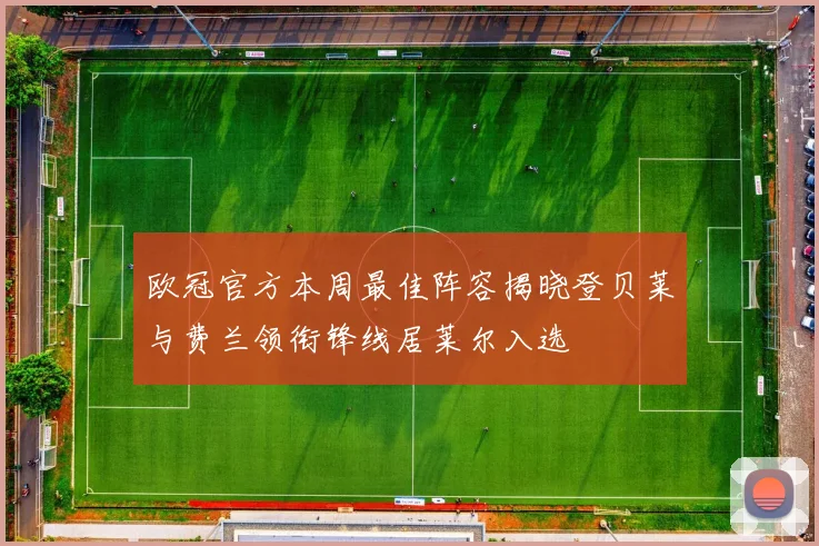 欧冠官方本周最佳阵容揭晓登贝莱与费兰领衔锋线居莱尔入选