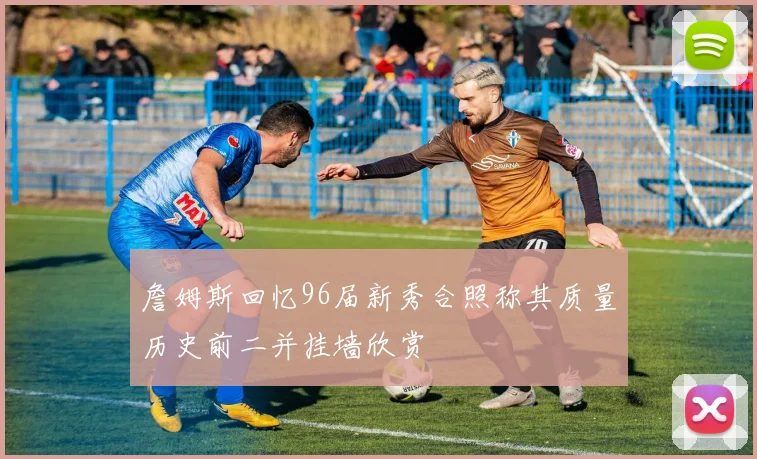 詹姆斯回忆96届新秀合照称其质量历史前二并挂墙欣赏