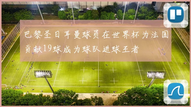 巴黎圣日耳曼球员在世界杯为法国贡献19球成为球队进球王者