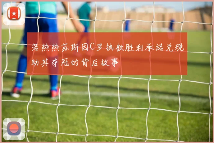 若热热苏斯因C罗执教胜利承诺兑现助其夺冠的背后故事