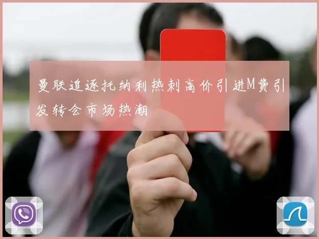曼联追逐托纳利热刺高价引进M费引发转会市场热潮