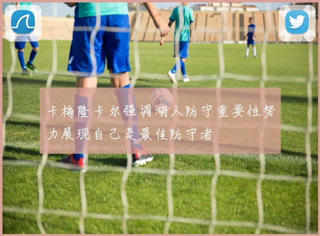 卡梅隆卡尔强调湖人防守重要性努力展现自己是最佳防守者