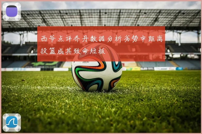 西爷点评乔丹数据分析劣势中距离投篮成其致命短板
