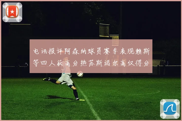 电讯报评阿森纳球员赛季表现赖斯等四人获高分热苏斯诺尔高仅得分
