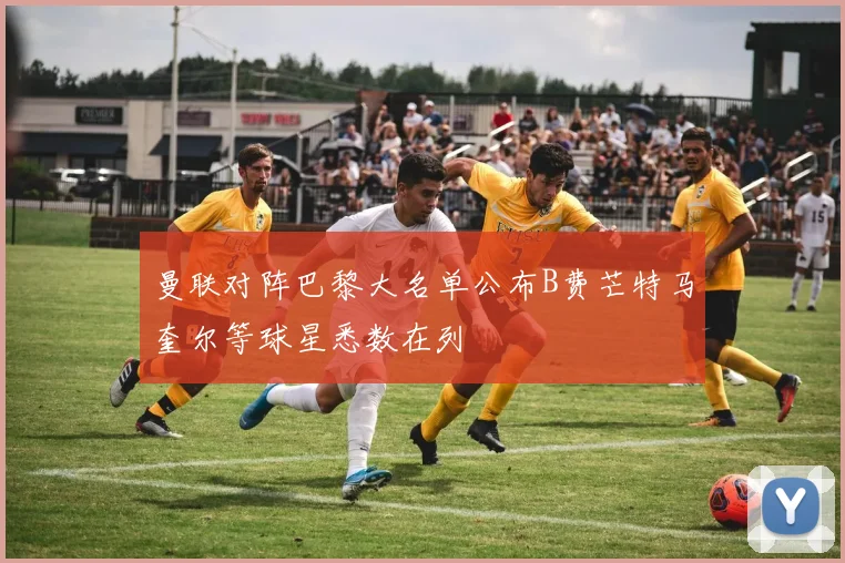 曼联对阵巴黎大名单公布B费芒特马奎尔等球星悉数在列